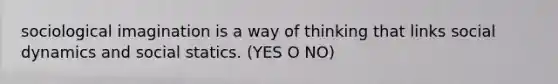 sociological imagination is a way of thinking that links social dynamics and social statics. (YES O NO)