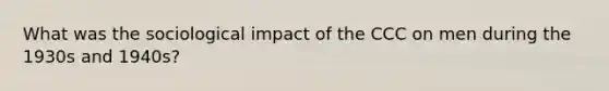 What was the sociological impact of the CCC on men during the 1930s and 1940s?