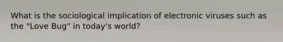 What is the sociological implication of electronic viruses such as the "Love Bug" in today's world?