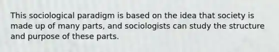 This sociological paradigm is based on the idea that society is made up of many parts, and sociologists can study the structure and purpose of these parts.