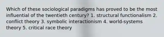 Which of these sociological paradigms has proved to be the most influential of the twentieth century? 1. structural functionalism 2. conflict theory 3. symbolic interactionism 4. world-systems theory 5. critical race theory