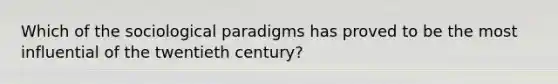 Which of the sociological paradigms has proved to be the most influential of the twentieth century?