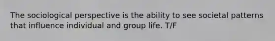 The sociological perspective is the ability to see societal patterns that influence individual and group life. T/F