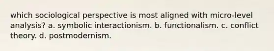 which sociological perspective is most aligned with micro-level analysis? a. symbolic interactionism. b. functionalism. c. conflict theory. d. postmodernism.