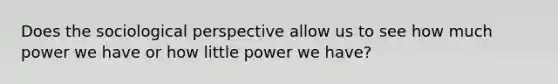 Does the sociological perspective allow us to see how much power we have or how little power we have?