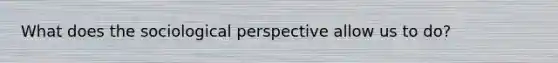 What does the sociological perspective allow us to do?