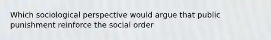 Which sociological perspective would argue that public punishment reinforce the social order