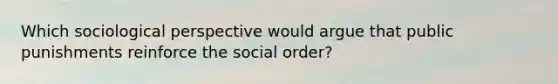 Which sociological perspective would argue that public punishments reinforce the social order?