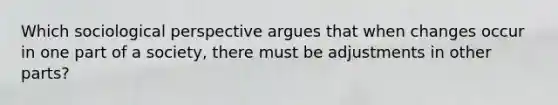 Which sociological perspective argues that when changes occur in one part of a society, there must be adjustments in other parts?