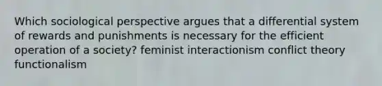 Which sociological perspective argues that a differential system of rewards and punishments is necessary for the efficient operation of a society? feminist interactionism conflict theory functionalism