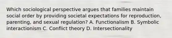 Which sociological perspective argues that families maintain social order by providing societal expectations for reproduction, parenting, and sexual regulation? A. Functionalism B. Symbolic interactionism C. Conflict theory D. Intersectionality