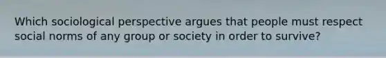 Which sociological perspective argues that people must respect social norms of any group or society in order to survive?