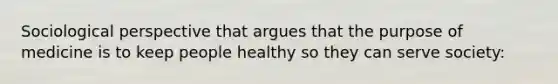 Sociological perspective that argues that the purpose of medicine is to keep people healthy so they can serve society: