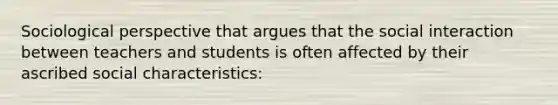 Sociological perspective that argues that the social interaction between teachers and students is often affected by their ascribed social characteristics: