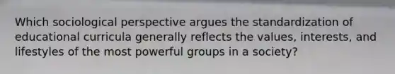 Which sociological perspective argues the standardization of educational curricula generally reflects the values, interests, and lifestyles of the most powerful groups in a society?