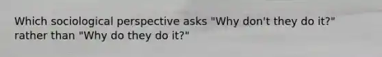 Which sociological perspective asks "Why don't they do it?" rather than "Why do they do it?"