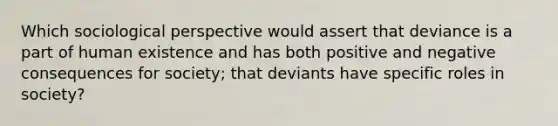 Which sociological perspective would assert that deviance is a part of human existence and has both positive and negative consequences for society; that deviants have specific roles in society?