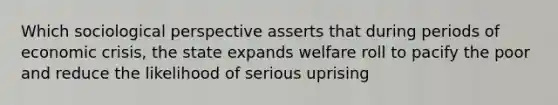 Which sociological perspective asserts that during periods of economic crisis, the state expands welfare roll to pacify the poor and reduce the likelihood of serious uprising