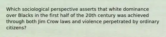 Which sociological perspective asserts that white dominance over Blacks in the first half of the 20th century was achieved through both Jim Crow laws and violence perpetrated by ordinary citizens?