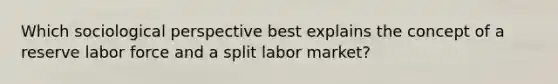 Which sociological perspective best explains the concept of a reserve labor force and a split labor market?