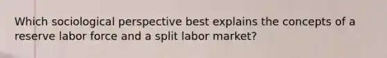 Which sociological perspective best explains the concepts of a reserve labor force and a split labor market?