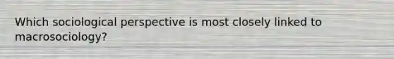 Which sociological perspective is most closely linked to macrosociology?