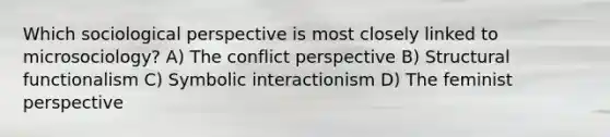 Which sociological perspective is most closely linked to microsociology? A) The conflict perspective B) Structural functionalism C) Symbolic interactionism D) The feminist perspective