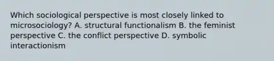 Which sociological perspective is most closely linked to microsociology? A. structural functionalism B. the feminist perspective C. the conflict perspective D. symbolic interactionism