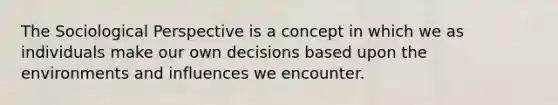 The Sociological Perspective is a concept in which we as individuals make our own decisions based upon the environments and influences we encounter.