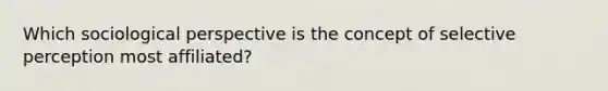 Which sociological perspective is the concept of selective perception most affiliated?