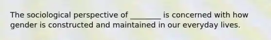 The sociological perspective of ________ is concerned with how gender is constructed and maintained in our everyday lives.