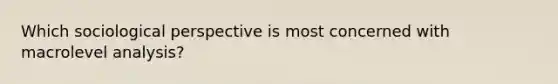 Which sociological perspective is most concerned with macrolevel analysis?