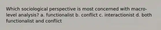 Which sociological perspective is most concerned with macro-level analysis? a. functionalist b. conflict c. interactionist d. both functionalist and conflict