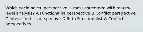 Which sociological perspective is most concerned with macro-level analysis? A.Functionalist perspective B.Conflict perspective C.Interactionist perspective D.Both Functionalist & Conflict perspectives