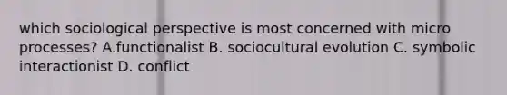 which sociological perspective is most concerned with micro processes? A.functionalist B. sociocultural evolution C. symbolic interactionist D. conflict