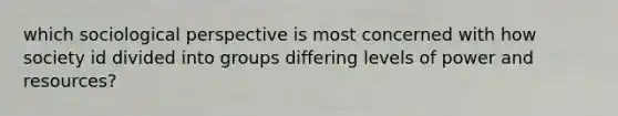 which sociological perspective is most concerned with how society id divided into groups differing levels of power and resources?