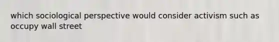 which sociological perspective would consider activism such as occupy wall street