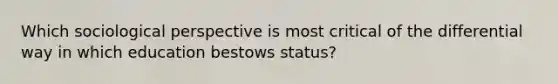 Which sociological perspective is most critical of the differential way in which education bestows status?