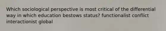 Which sociological perspective is most critical of the differential way in which education bestows status? functionalist conflict interactionist global