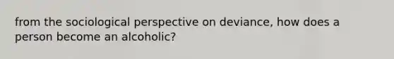 from the sociological perspective on deviance, how does a person become an alcoholic?