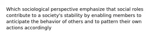 Which sociological perspective emphasize that social roles contribute to a society's stability by enabling members to anticipate the behavior of others and to pattern their own actions accordingly