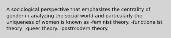 A sociological perspective that emphasizes the centrality of gender in analyzing the social world and particularly the uniqueness of women is known as -feminist theory. -functionalist theory. -queer theory. -postmodern theory.