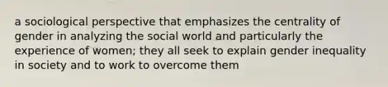 a sociological perspective that emphasizes the centrality of gender in analyzing the social world and particularly the experience of women; they all seek to explain gender inequality in society and to work to overcome them