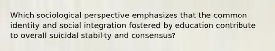 Which sociological perspective emphasizes that the common identity and social integration fostered by education contribute to overall suicidal stability and consensus?