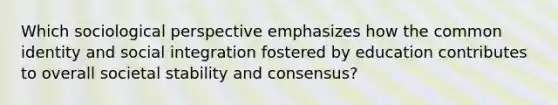 Which sociological perspective emphasizes how the common identity and social integration fostered by education contributes to overall societal stability and consensus?