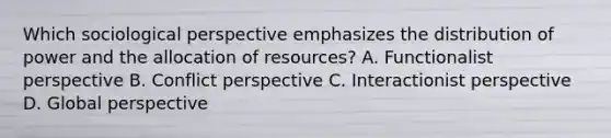 Which sociological perspective emphasizes the distribution of power and the allocation of resources? A. Functionalist perspective B. Conflict perspective C. Interactionist perspective D. Global perspective