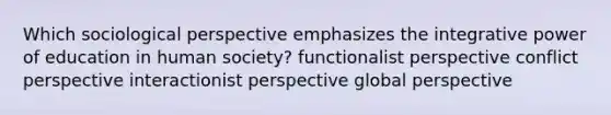 Which sociological perspective emphasizes the integrative power of education in human society? functionalist perspective conflict perspective interactionist perspective global perspective