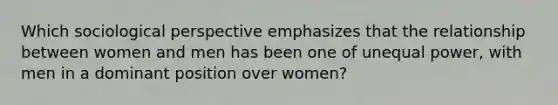 Which sociological perspective emphasizes that the relationship between women and men has been one of <a href='https://www.questionai.com/knowledge/kO7b4VW7cp-unequal-power' class='anchor-knowledge'>unequal power</a>, with men in a dominant position over women?