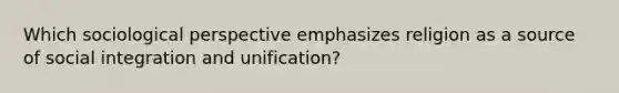 Which sociological perspective emphasizes religion as a source of social integration and unification?