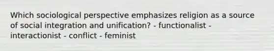 Which sociological perspective emphasizes religion as a source of social integration and unification? - functionalist - interactionist - conflict - feminist